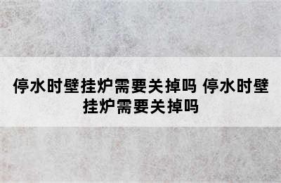 停水时壁挂炉需要关掉吗 停水时壁挂炉需要关掉吗